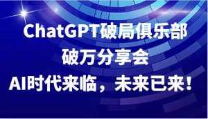 ChatGPT破局俱乐部破万分享会,AI时代来临,未来已来!-泰戈创艺资源库