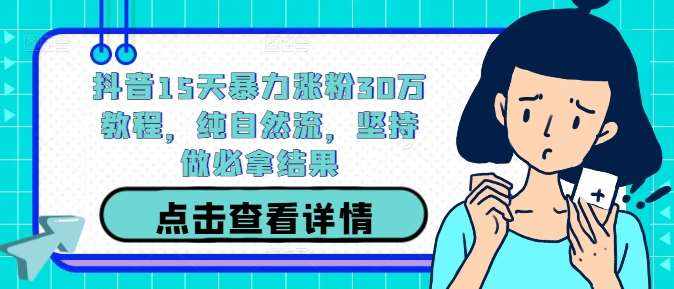 抖音15天暴力涨粉30万教程，纯自然流，坚持做必拿结果-泰戈创艺资源库