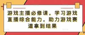 游戏主播必修课,学习游戏直播综合能力,助力游戏赛道拿到结果-泰戈创艺资源库
