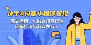 快手&抖音-小程序变现 图文运用/小游戏项目打造/矩阵打法与游戏发行人-泰戈创艺资源库