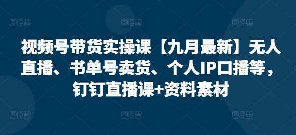 视频号带货实操课【九月最新】无人直播、书单号卖货、个人IP口播等，钉钉直播课+资料素材-泰戈创艺资源库