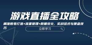 游戏直播全攻略:精准账号打造 流量管理 数据优化,实战话术与复盘技巧-泰戈创艺资源库
