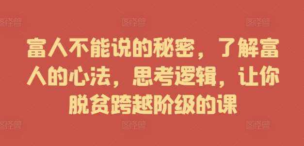 富人不能说的秘密，了解富人的心法，思考逻辑，让你脱贫跨越阶级的课-泰戈创艺资源库