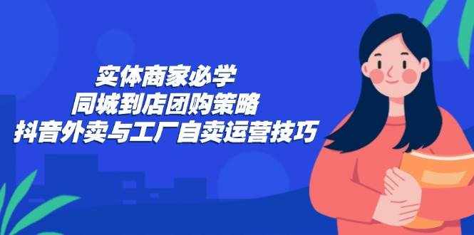 （12738期）实体商家必学：同城到店团购策略：抖音外卖与工厂自卖运营技巧-泰戈创艺资源库