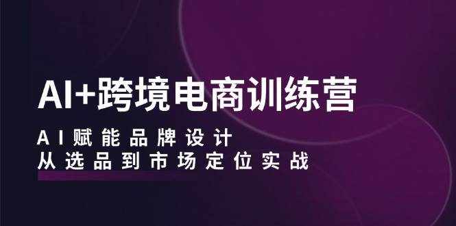 （12624期）AI+跨境电商训练营：AI赋能品牌设计，从选品到市场定位实战-泰戈创艺资源库