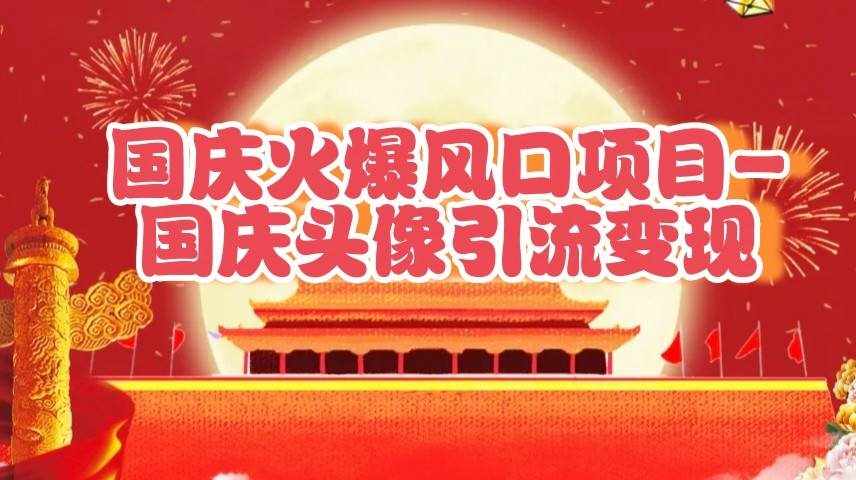 国庆爆火风口项目——国庆头像引流变现，零门槛高收益，小白也能起飞-泰戈创艺资源库