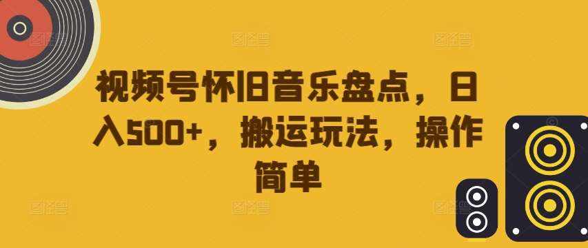 视频号怀旧音乐盘点，日入500+，搬运玩法，操作简单【揭秘】-泰戈创艺资源库