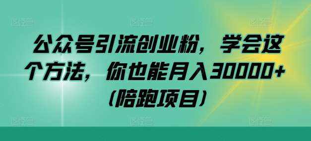 公众号引流创业粉，学会这个方法，你也能月入30000+ (陪跑项目)-泰戈创艺资源库