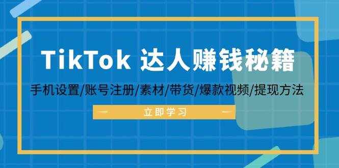 (12727期)TikTok&达人赚钱秘籍 手机设置/账号注册/素材/带货/爆款视频/提现方法-泰戈创艺资源库