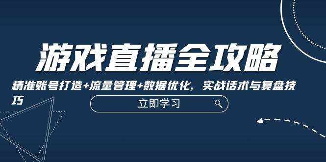 （12769期）游戏直播全攻略：精准账号打造+流量管理+数据优化，实战话术与复盘技巧-泰戈创艺资源库