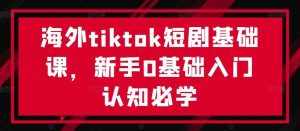 海外tiktok短剧基础课，新手0基础入门认知必学-泰戈创艺资源库