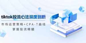 (12784期)tiktok投流心法深度剖析:市场运营策略 CPA-T曲线,掌握投流精髓-泰戈创艺资源库