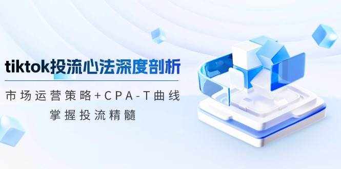 （12784期）tiktok投流心法深度剖析：市场运营策略 CPA-T曲线，掌握投流精髓-泰戈创艺资源库