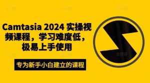Camtasia 2024 实操视频课程，学习难度低，极易上手使用-泰戈创艺资源库