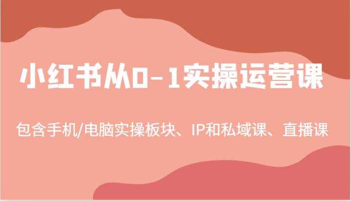 小红书从0-1实操运营课，包含手机/电脑实操板块、IP和私域课、直播课（97节）-泰戈创艺资源库