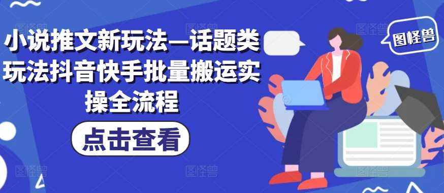 小说推文新玩法—话题类玩法抖音快手批量搬运实操全流程-泰戈创艺资源库