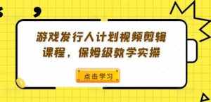 游戏发行人计划视频剪辑课程,保姆级教学实操-泰戈创艺资源库
