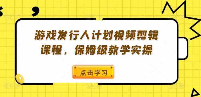游戏发行人计划视频剪辑课程，保姆级教学实操-泰戈创艺资源库