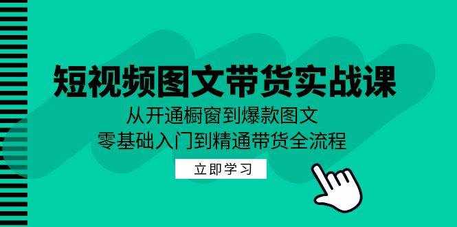 短视频图文带货实战课：从开通橱窗到爆款图文，零基础入门到精通带货-泰戈创艺资源库