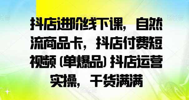 抖店进阶线下课，自然流商品卡，抖店付费短视频(单爆品)抖店运营实操，干货满满-泰戈创艺资源库