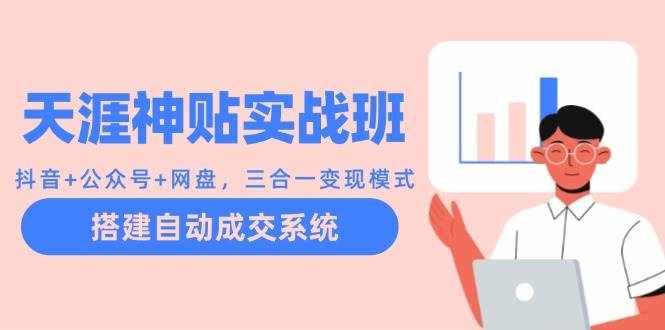 天涯神贴实战班：抖音 公众号 网盘，三合一变现模式，搭建自动成交系统-泰戈创艺资源库