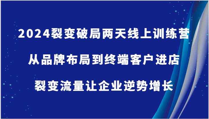 2024裂变破局两天线上训练营-从品牌布局到终端客户进店，裂变流量让企业逆势增长-泰戈创艺资源库