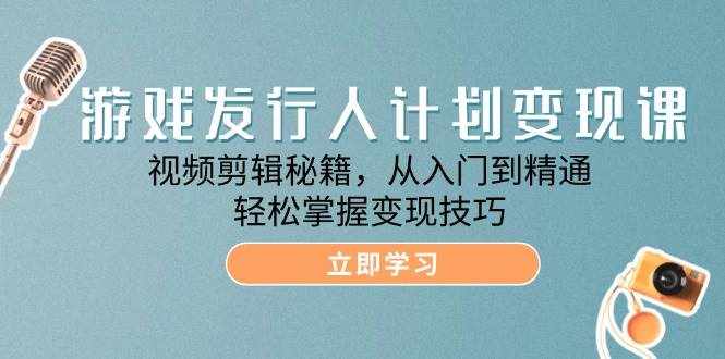 (12571期)游戏发行人计划变现课:视频剪辑秘籍,从入门到精通,轻松掌握变现技巧-泰戈创艺资源库