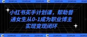 小红书买手计划课,帮助普通女生从0-1成为职业博主实现变现闭环-泰戈创艺资源库