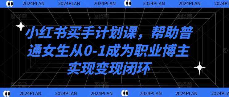 小红书买手计划课，帮助普通女生从0-1成为职业博主实现变现闭环-泰戈创艺资源库
