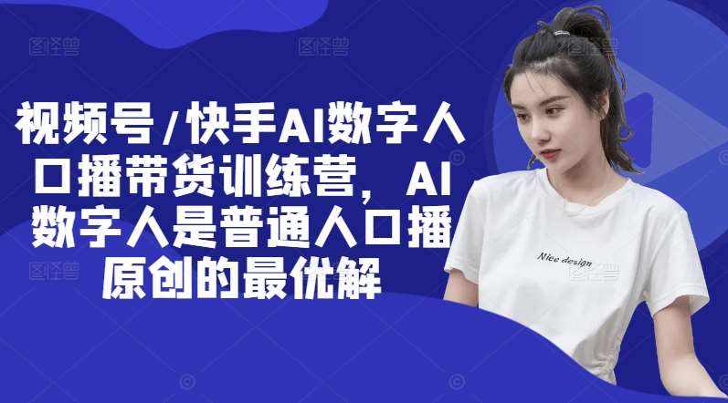 视频号/快手AI数字人口播带货训练营，AI数字人是普通人口播原创的最优解-泰戈创艺资源库