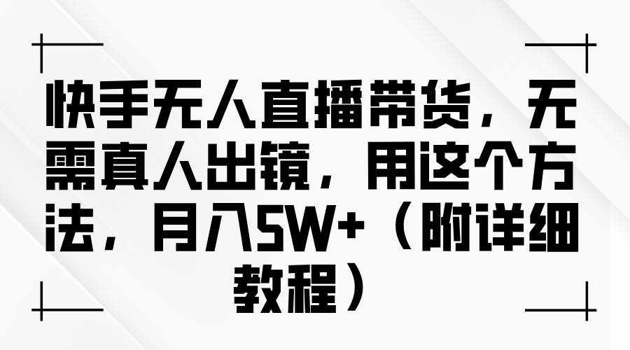 快手无人直播带货，无需真人出镜，用这个方法，月入5W+（附详细教程）-泰戈创艺资源库