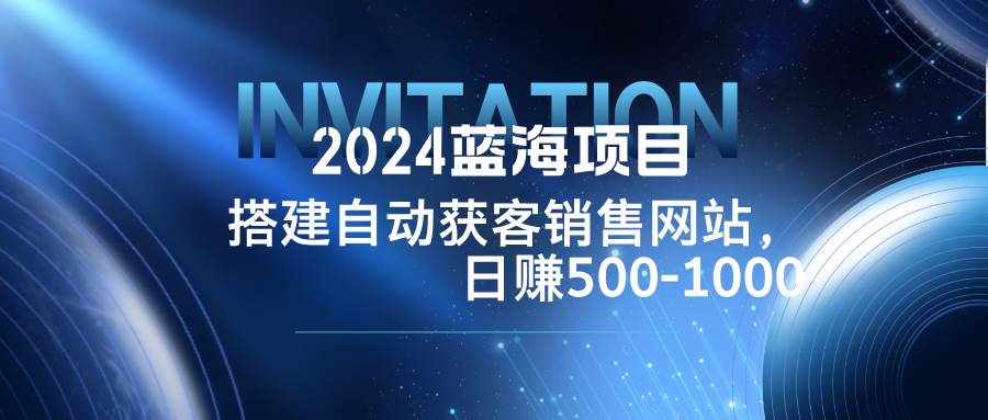 （12743期）2024蓝海项目，搭建销售网站，自动获客，日赚500-1000-泰戈创艺资源库