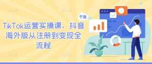 TikTok运营实操课,抖音海外版从注册到变现全流程-泰戈创艺资源库