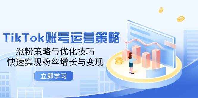 （12614期）TikTok账号运营策略：涨粉策略与优化技巧，快速实现粉丝增长与变现-泰戈创艺资源库