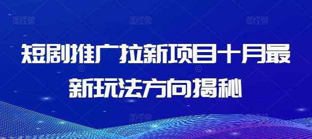 短剧推广拉新项目十月最新玩法方向揭秘-泰戈创艺资源库