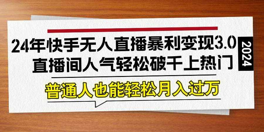 （12749期）24年快手无人直播暴利变现3.0，直播间人气轻松破千上热门，普通人也能…-泰戈创艺资源库