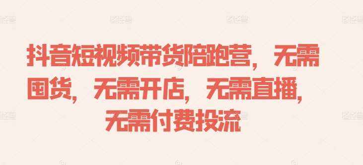 抖音短视频带货陪跑营，无需囤货、无需开店、无需直播,无需付费投流-泰戈创艺资源库