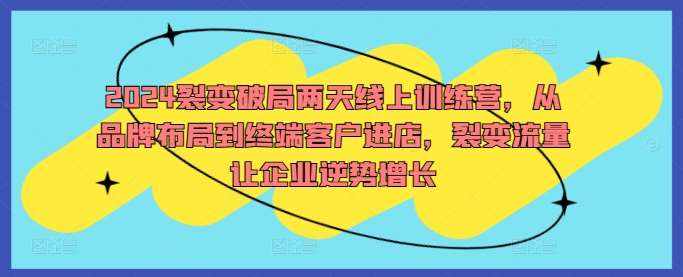 2024裂变破局两天线上训练营，从品牌布局到终端客户进店，裂变流量让企业逆势增长-泰戈创艺资源库