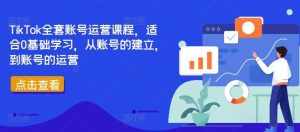 TikTok全套账号运营课程，适合0基础学习，从账号的建立，到账号的运营-泰戈创艺资源库