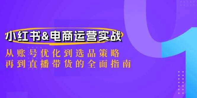 （12670期）小红书&电商运营实战：从账号优化到选品策略，再到直播带货的全面指南-泰戈创艺资源库