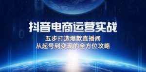 （12542期）抖音电商运营实战：五步打造爆款直播间，从起号到变现的全方位攻略-泰戈创艺资源库