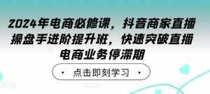 2024年电商必修课,抖音商家直播操盘手进阶提升班,快速突破直播电商业务停滞期-泰戈创艺资源库