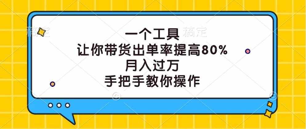 一个工具，让你带货出单率提高80%，月入过万，手把手教你操作-泰戈创艺资源库