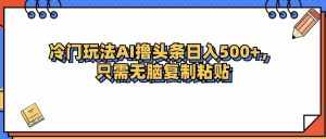 (12712期)冷门玩法最新AI头条撸收益日入500+-泰戈创艺资源库