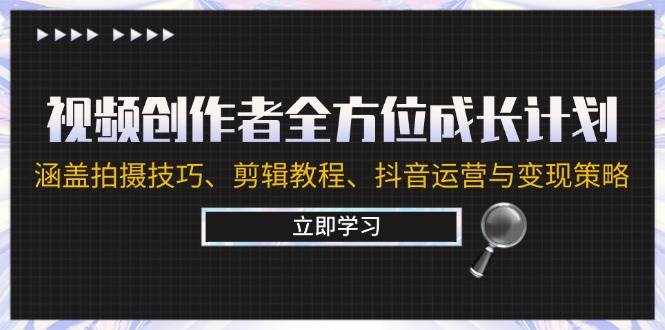视频创作者全方位成长计划：涵盖拍摄技巧、剪辑教程、抖音运营与变现策略-泰戈创艺资源库
