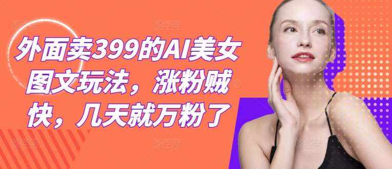 外面卖399的AI美女图文玩法，涨粉贼快，几天就万粉了-泰戈创艺资源库