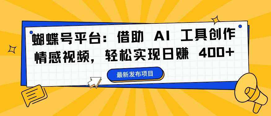 蝴蝶号平台：借助 AI 工具创作情感视频，轻松实现日赚 400 【揭秘】-泰戈创艺资源库