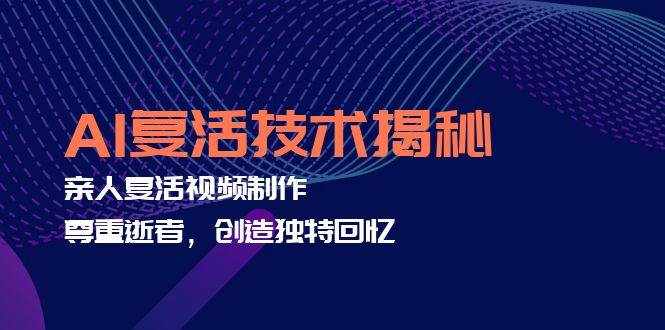（12483期）AI复活技术揭秘：亲人复活视频制作，尊重逝者，创造独特回忆-泰戈创艺资源库