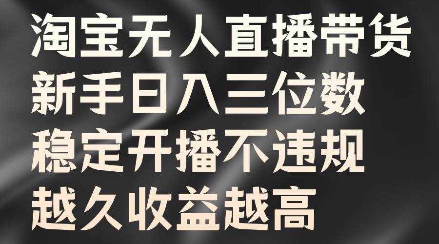 淘宝无人直播带货，新手日入三位数，稳定开播不违规，越久收益越高-泰戈创艺资源库