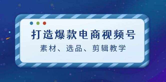 打造爆款电商视频号：素材、选品、剪辑教程-泰戈创艺资源库